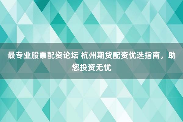 最专业股票配资论坛 杭州期货配资优选指南，助您投资无忧