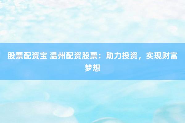 股票配资宝 温州配资股票：助力投资，实现财富梦想