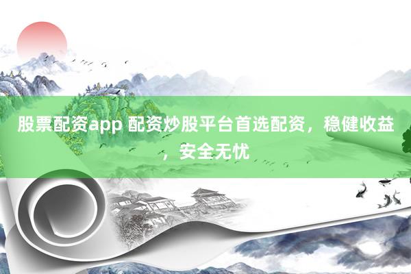 股票配资app 配资炒股平台首选配资，稳健收益，安全无忧