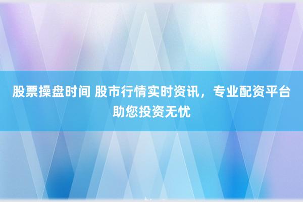 股票操盘时间 股市行情实时资讯，专业配资平台助您投资无忧