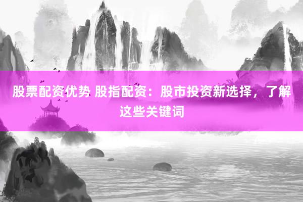 股票配资优势 股指配资：股市投资新选择，了解这些关键词