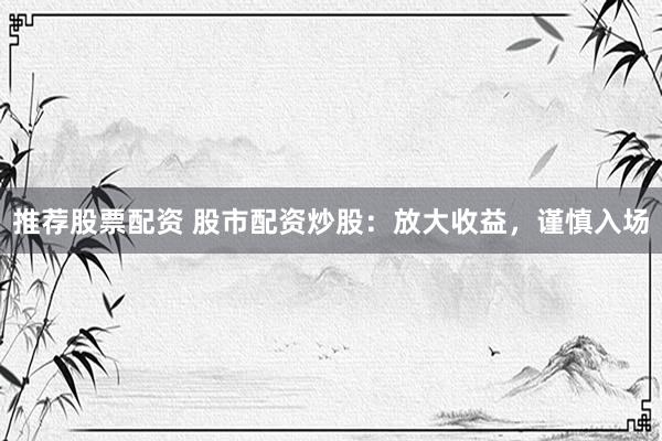 推荐股票配资 股市配资炒股：放大收益，谨慎入场
