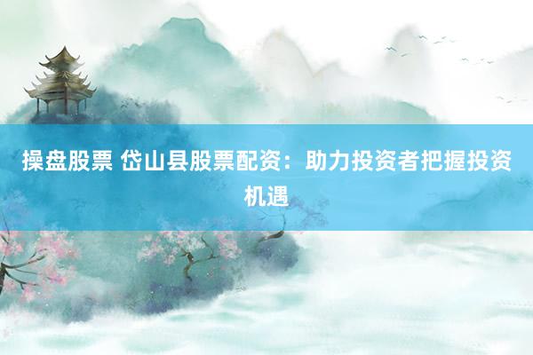 操盘股票 岱山县股票配资：助力投资者把握投资机遇