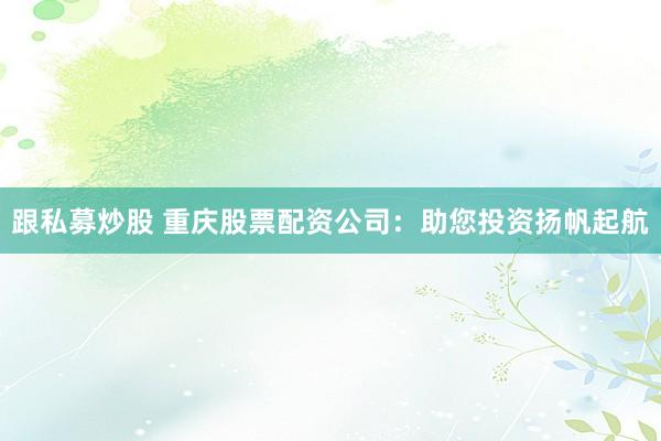 跟私募炒股 重庆股票配资公司：助您投资扬帆起航