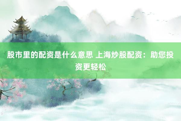 股市里的配资是什么意思 上海炒股配资：助您投资更轻松