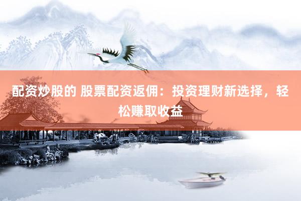 配资炒股的 股票配资返佣：投资理财新选择，轻松赚取收益