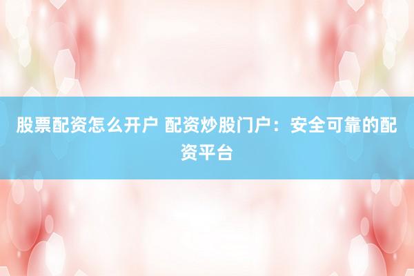 股票配资怎么开户 配资炒股门户：安全可靠的配资平台