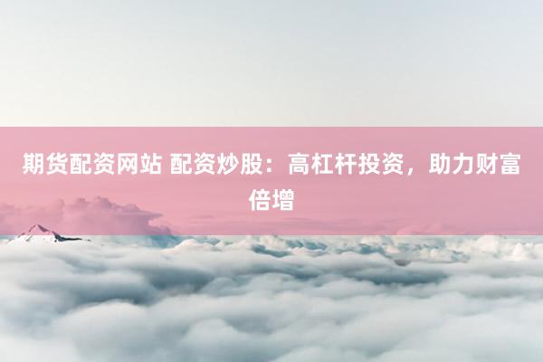 期货配资网站 配资炒股：高杠杆投资，助力财富倍增