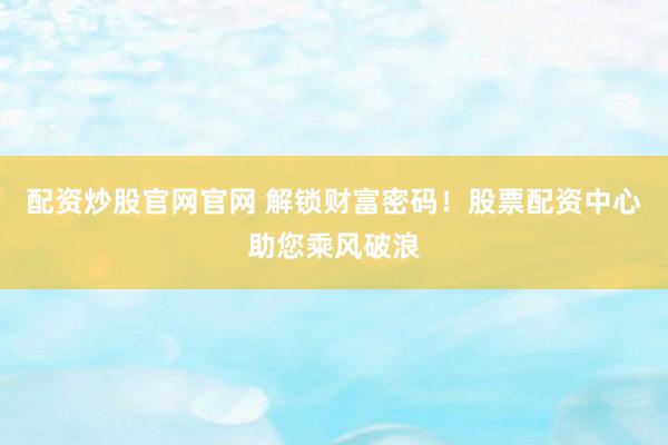 配资炒股官网官网 解锁财富密码！股票配资中心助您乘风破浪