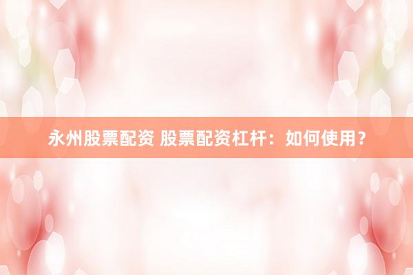 永州股票配资 股票配资杠杆：如何使用？