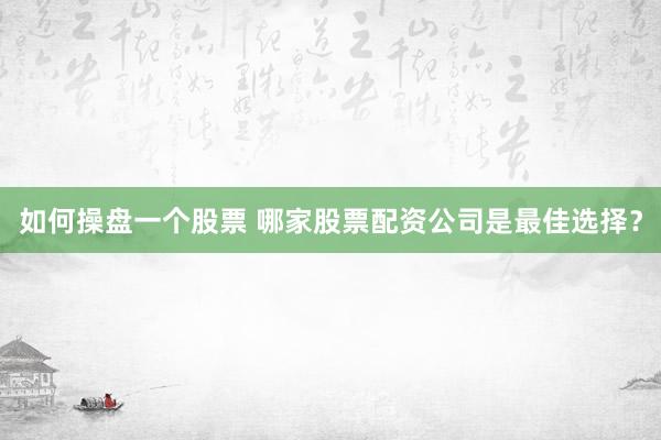 如何操盘一个股票 哪家股票配资公司是最佳选择？