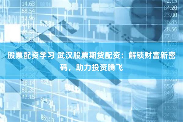股票配资学习 武汉股票期货配资：解锁财富新密码，助力投资腾飞