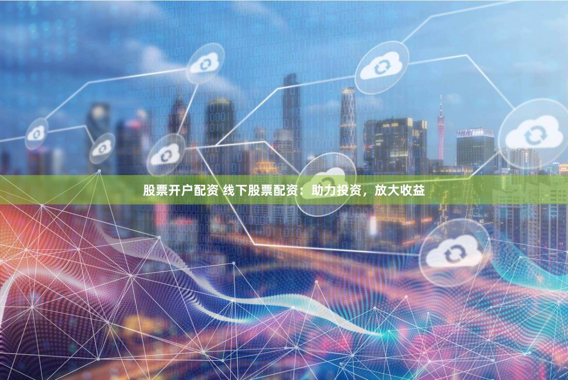 股票开户配资 线下股票配资：助力投资，放大收益
