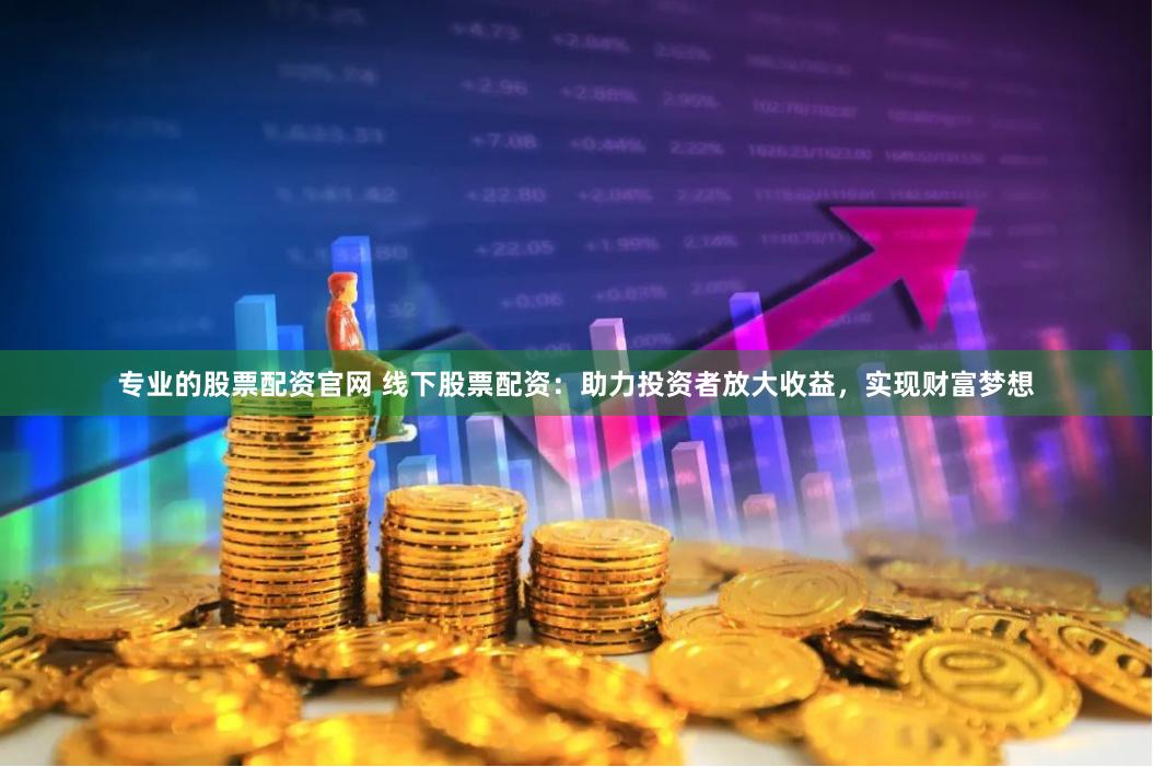 专业的股票配资官网 线下股票配资：助力投资者放大收益，实现财富梦想