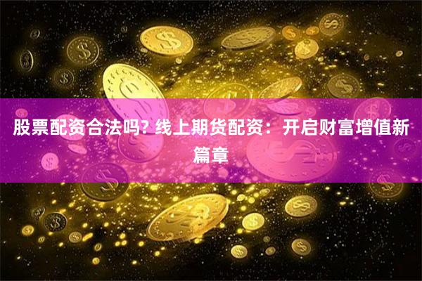 股票配资合法吗? 线上期货配资：开启财富增值新篇章