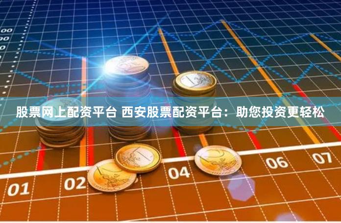 股票网上配资平台 西安股票配资平台：助您投资更轻松