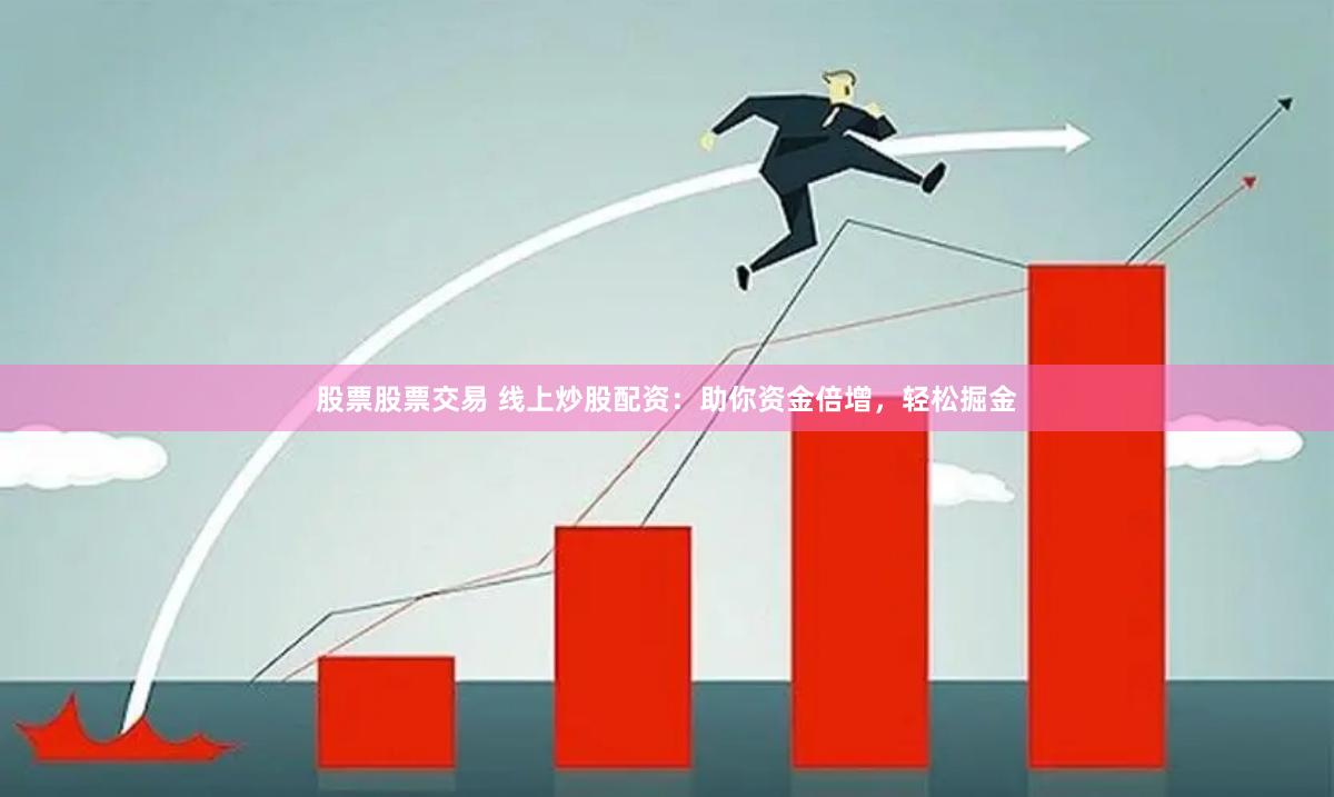 股票股票交易 线上炒股配资：助你资金倍增，轻松掘金