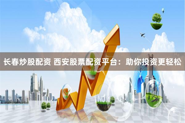 长春炒股配资 西安股票配资平台：助你投资更轻松