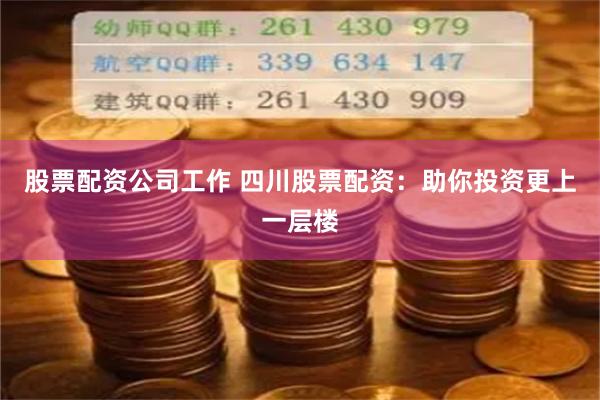 股票配资公司工作 四川股票配资：助你投资更上一层楼