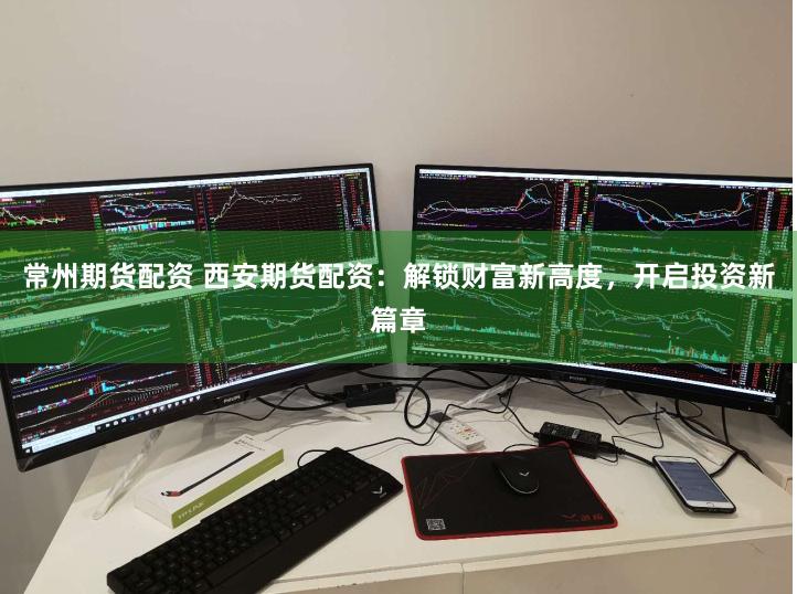 常州期货配资 西安期货配资：解锁财富新高度，开启投资新篇章