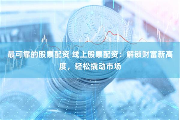 最可靠的股票配资 线上股票配资：解锁财富新高度，轻松撬动市场