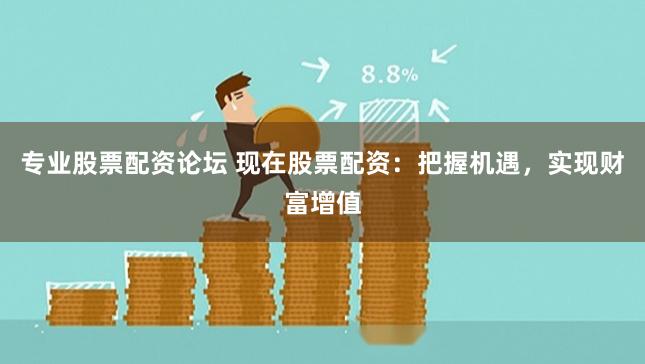 专业股票配资论坛 现在股票配资：把握机遇，实现财富增值