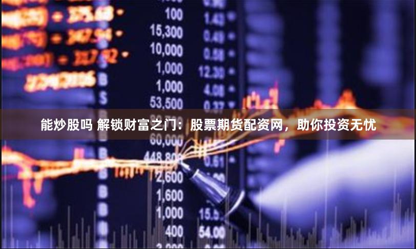 能炒股吗 解锁财富之门：股票期货配资网，助你投资无忧