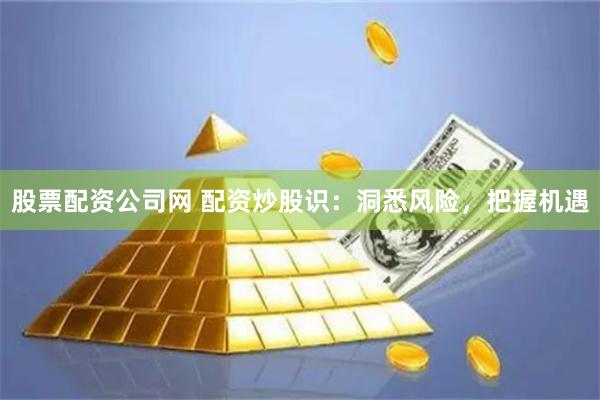 股票配资公司网 配资炒股识：洞悉风险，把握机遇