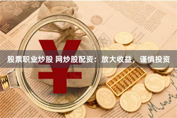股票职业炒股 网炒股配资：放大收益，谨慎投资