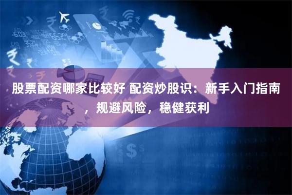股票配资哪家比较好 配资炒股识：新手入门指南，规避风险，稳健获利