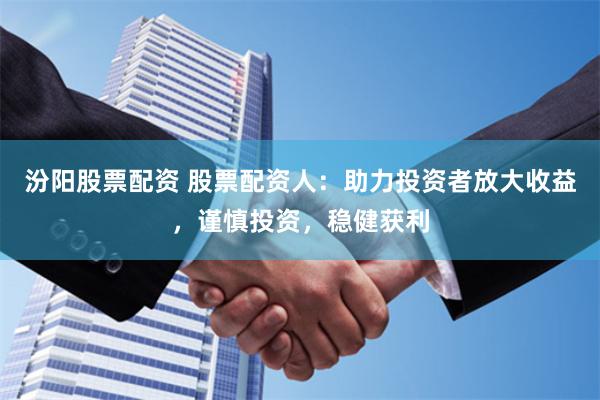汾阳股票配资 股票配资人：助力投资者放大收益，谨慎投资，稳健获利