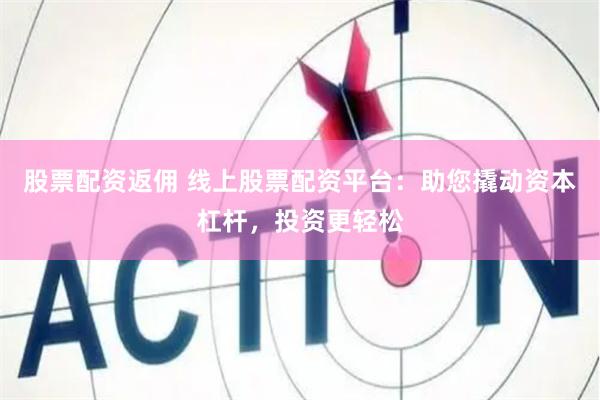 股票配资返佣 线上股票配资平台：助您撬动资本杠杆，投资更轻松