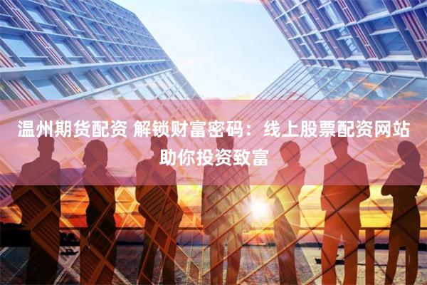 温州期货配资 解锁财富密码：线上股票配资网站助你投资致富