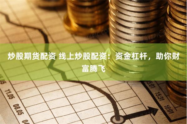 炒股期货配资 线上炒股配资：资金杠杆，助你财富腾飞