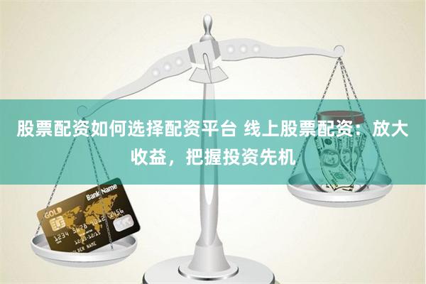 股票配资如何选择配资平台 线上股票配资：放大收益，把握投资先机