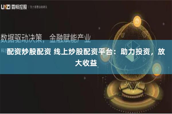 配资炒股配资 线上炒股配资平台：助力投资，放大收益