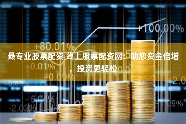 最专业股票配资 线上股票配资网：助您资金倍增，投资更轻松
