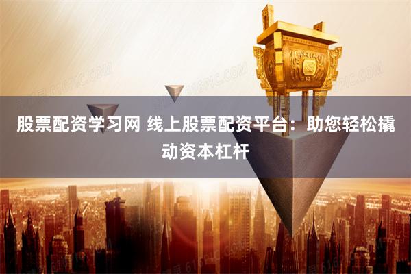 股票配资学习网 线上股票配资平台：助您轻松撬动资本杠杆