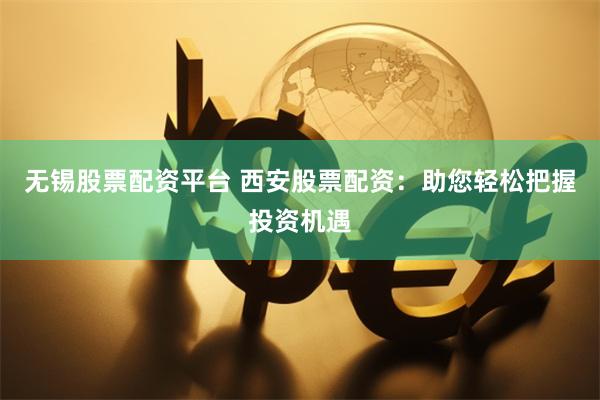 无锡股票配资平台 西安股票配资：助您轻松把握投资机遇