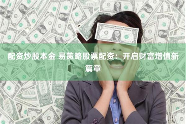 配资炒股本金 易策略股票配资：开启财富增值新篇章
