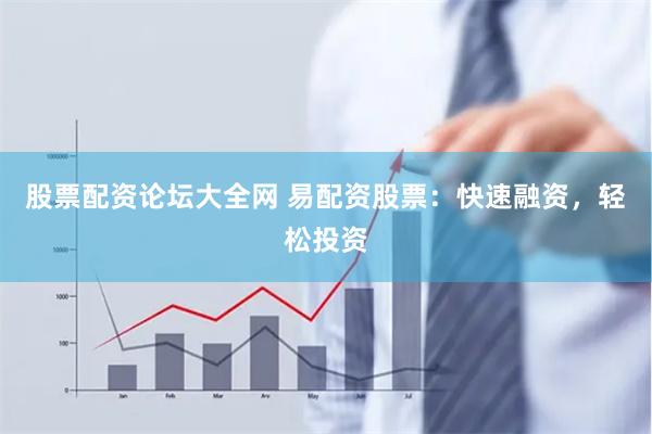 股票配资论坛大全网 易配资股票：快速融资，轻松投资