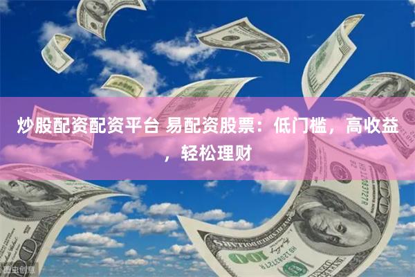 炒股配资配资平台 易配资股票：低门槛，高收益，轻松理财