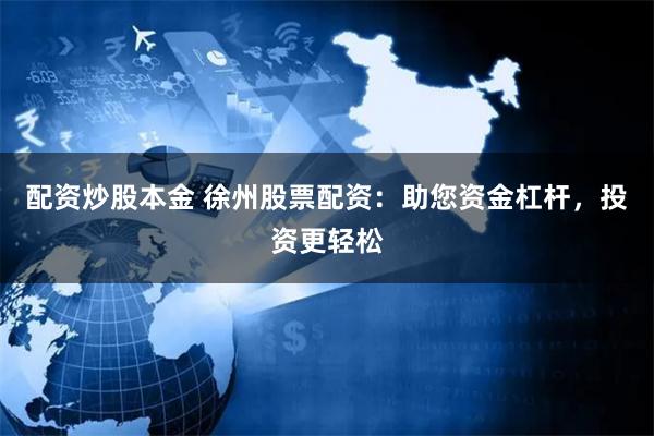 配资炒股本金 徐州股票配资：助您资金杠杆，投资更轻松
