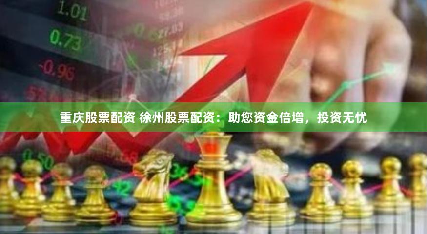 重庆股票配资 徐州股票配资：助您资金倍增，投资无忧