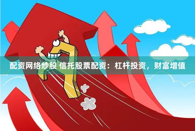 配资网络炒股 信托股票配资：杠杆投资，财富增值