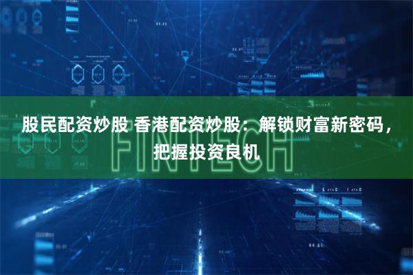 股民配资炒股 香港配资炒股：解锁财富新密码，把握投资良机