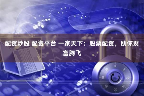 配资炒股 配资平台 一家天下：股票配资，助你财富腾飞