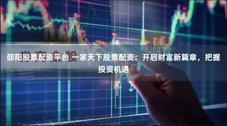 邵阳股票配资平台 一家天下股票配资：开启财富新篇章，把握投资机遇