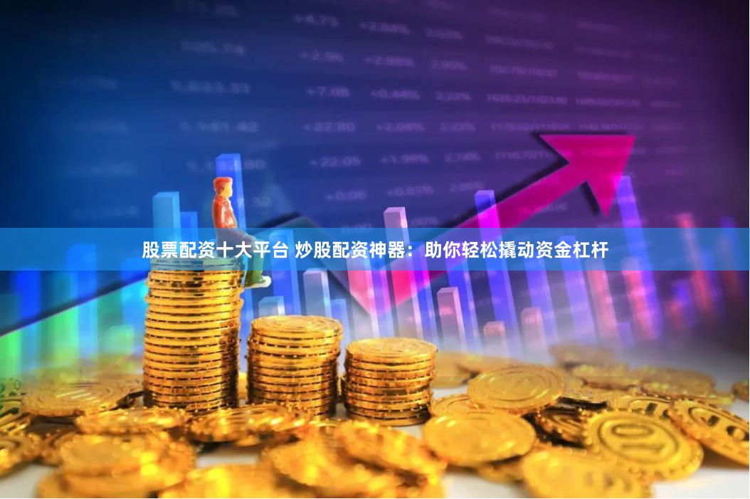 股票配资十大平台 炒股配资神器：助你轻松撬动资金杠杆