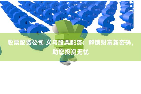 股票配资公司 义乌股票配资：解锁财富新密码，助您投资无忧